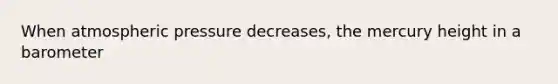 When atmospheric pressure decreases, the mercury height in a barometer