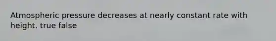 Atmospheric pressure decreases at nearly constant rate with height. true false