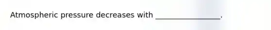 Atmospheric pressure decreases with _________________.