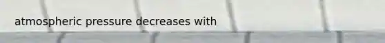 atmospheric pressure decreases with