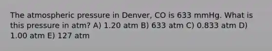 The atmospheric pressure in Denver, CO is 633 mmHg. What is this pressure in atm? A) 1.20 atm B) 633 atm C) 0.833 atm D) 1.00 atm E) 127 atm