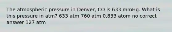 The atmospheric pressure in Denver, CO is 633 mmHg. What is this pressure in atm? 633 atm 760 atm 0.833 atom no correct answer 127 atm