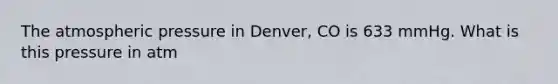 The atmospheric pressure in Denver, CO is 633 mmHg. What is this pressure in atm