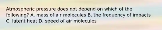 Atmospheric pressure does not depend on which of the following? A. mass of air molecules B. the frequency of impacts C. latent heat D. speed of air molecules