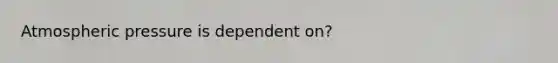 Atmospheric pressure is dependent on?