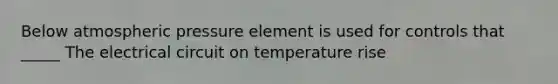 Below atmospheric pressure element is used for controls that _____ The electrical circuit on temperature rise