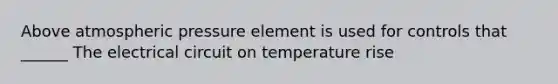 Above atmospheric pressure element is used for controls that ______ The electrical circuit on temperature rise