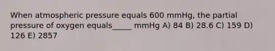 When atmospheric pressure equals 600 mmHg, the partial pressure of oxygen equals_____ mmHg A) 84 B) 28.6 C) 159 D) 126 E) 2857