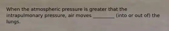 When the atmospheric pressure is greater that the intrapulmonary pressure, air moves _________ (into or out of) the lungs.