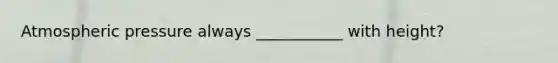 Atmospheric pressure always ___________ with height?