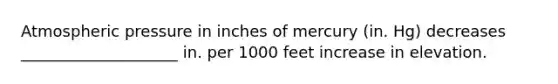 Atmospheric pressure in inches of mercury (in. Hg) decreases ____________________ in. per 1000 feet increase in elevation.