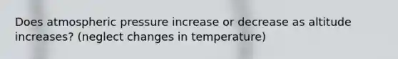 Does atmospheric pressure increase or decrease as altitude increases? (neglect changes in temperature)