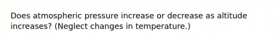 Does atmospheric pressure increase or decrease as altitude increases? (Neglect changes in temperature.)