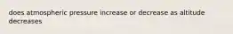 does atmospheric pressure increase or decrease as altitude decreases