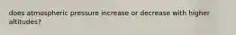 does atmospheric pressure increase or decrease with higher altitudes?