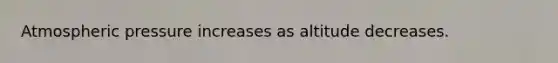 Atmospheric pressure increases as altitude decreases.