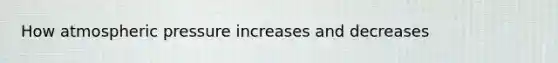 How atmospheric pressure increases and decreases