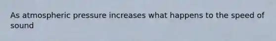 As atmospheric pressure increases what happens to the speed of sound