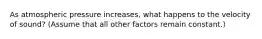 As atmospheric pressure increases, what happens to the velocity of sound? (Assume that all other factors remain constant.)