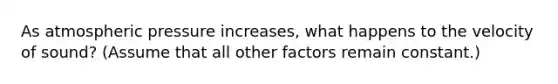 As atmospheric pressure increases, what happens to the velocity of sound? (Assume that all other factors remain constant.)