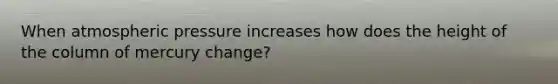 When atmospheric pressure increases how does the height of the column of mercury change?