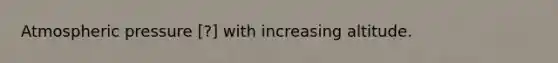 Atmospheric pressure ​[?] with increasing altitude.