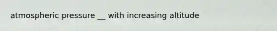 atmospheric pressure __ with increasing altitude