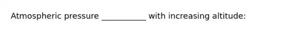 Atmospheric pressure ___________ with increasing altitude: