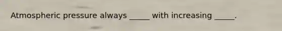 Atmospheric pressure always _____ with increasing _____.