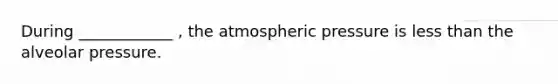 During ____________ , the atmospheric pressure is less than the alveolar pressure.