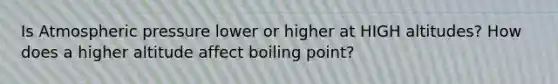 Is Atmospheric pressure lower or higher at HIGH altitudes? How does a higher altitude affect boiling point?