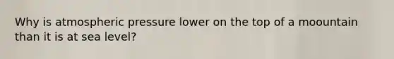 Why is atmospheric pressure lower on the top of a moountain than it is at sea level?