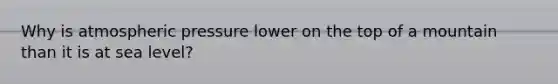Why is atmospheric pressure lower on the top of a mountain than it is at sea level?