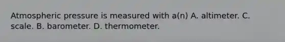 Atmospheric pressure is measured with a(n) A. altimeter. C. scale. B. barometer. D. thermometer.