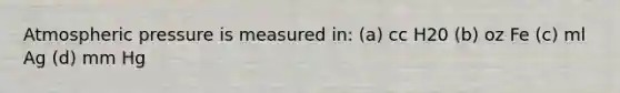 Atmospheric pressure is measured in: (a) cc H20 (b) oz Fe (c) ml Ag (d) mm Hg