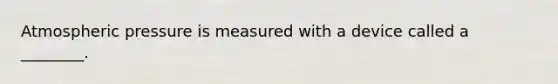 Atmospheric pressure is measured with a device called a ________.