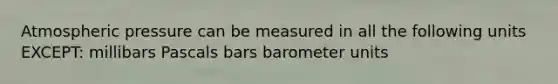 Atmospheric pressure can be measured in all the following units EXCEPT: millibars Pascals bars barometer units