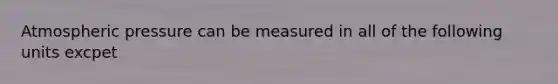 Atmospheric pressure can be measured in all of the following units excpet