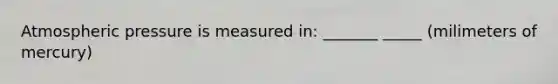 Atmospheric pressure is measured in: _______ _____ (milimeters of mercury)