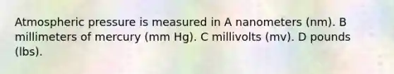 Atmospheric pressure is measured in A nanometers (nm). B millimeters of mercury (mm Hg). C millivolts (mv). D pounds (lbs).