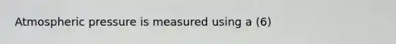 Atmospheric pressure is measured using a (6)