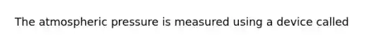 The atmospheric pressure is measured using a device called