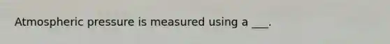 Atmospheric pressure is measured using a ___.