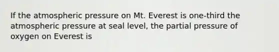 If the atmospheric pressure on Mt. Everest is one-third the atmospheric pressure at seal level, the partial pressure of oxygen on Everest is