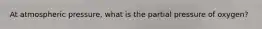 At atmospheric pressure, what is the partial pressure of oxygen?