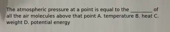 The atmospheric pressure at a point is equal to the _________ of all the air molecules above that point A. temperature B. heat C. weight D. potential energy