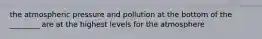 the atmospheric pressure and pollution at the bottom of the ________ are at the highest levels for the atmosphere