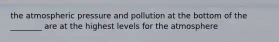 the atmospheric pressure and pollution at the bottom of the ________ are at the highest levels for the atmosphere