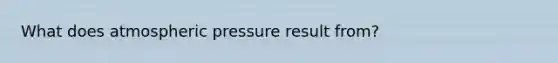 What does atmospheric pressure result from?