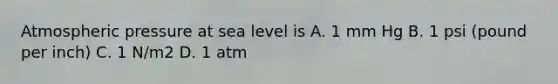 Atmospheric pressure at sea level is A. 1 mm Hg B. 1 psi (pound per inch) C. 1 N/m2 D. 1 atm